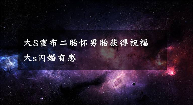 大S宣布二胎怀男胎获得祝福 大s闪婚有感文章配图