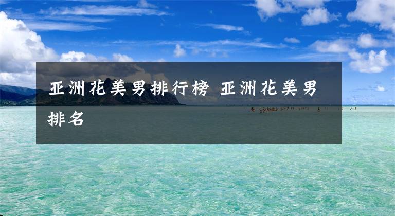 亚洲花美男排行榜 亚洲花美男排名文章配图