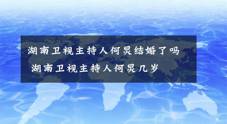 湖南卫视主持人何炅结婚了吗 湖南卫视主持人何炅几岁