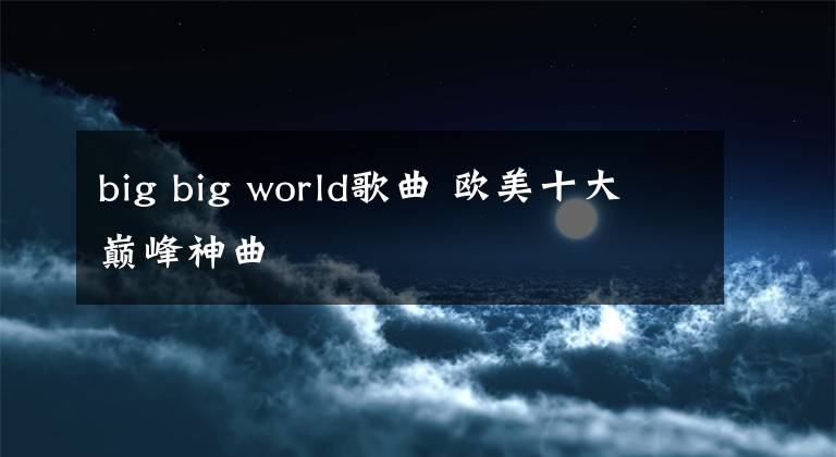 big big world歌曲 欧美十大巅峰神曲