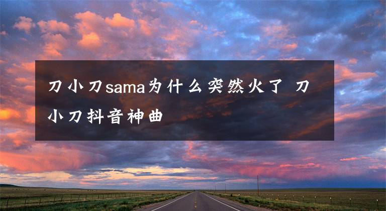 刀小刀sama为什么突然火了 刀小刀抖音神曲