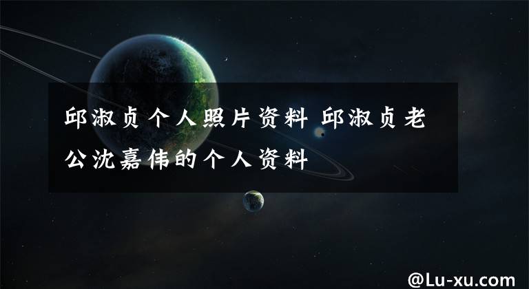 邱淑贞个人照片资料 邱淑贞老公沈嘉伟的个人资料文章配图