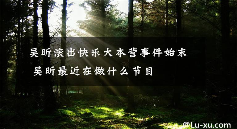 吴昕滚出快乐大本营事件始末 吴昕最近在做什么节目文章配图
