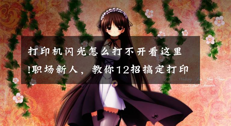打印机闪光怎么打不开看这里!职场新人，教你12招搞定打印机不能打印的问题文章配图