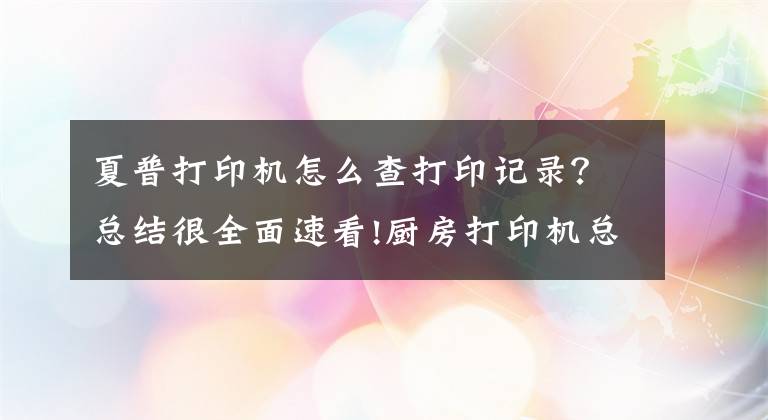 夏普打印机怎么查打印记录？总结很全面速看!厨房打印机总是“丢单”，教你怎么检测文章配图