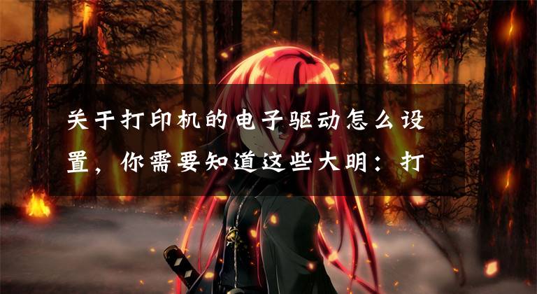 关于打印机的电子驱动怎么设置，你需要知道这些大明：打印机驱动怎么安装？教你3招，轻松搞定文章配图