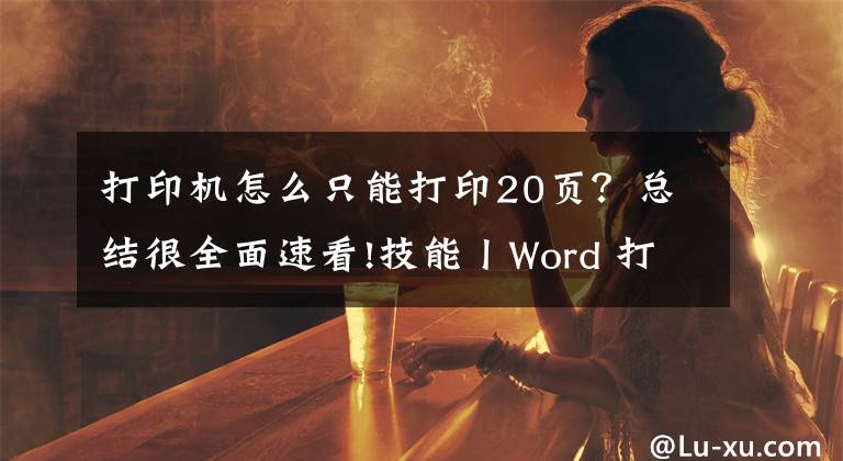 打印机怎么只能打印20页？总结很全面速看!技能丨Word 打印全教程，看看你不知道的“打印设置”文章配图