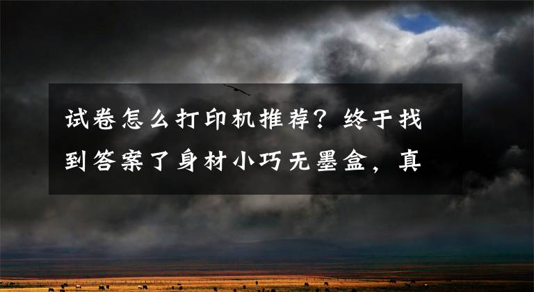 试卷怎么打印机推荐？终于找到答案了身材小巧无墨盒，真题试卷秒打印，喵喵机家用打印机F1上手体验文章配图