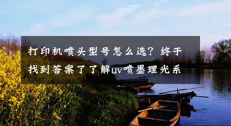打印机喷头型号怎么选？终于找到答案了了解uv喷墨理光系列打印喷头，让你如何做出正确选择文章配图