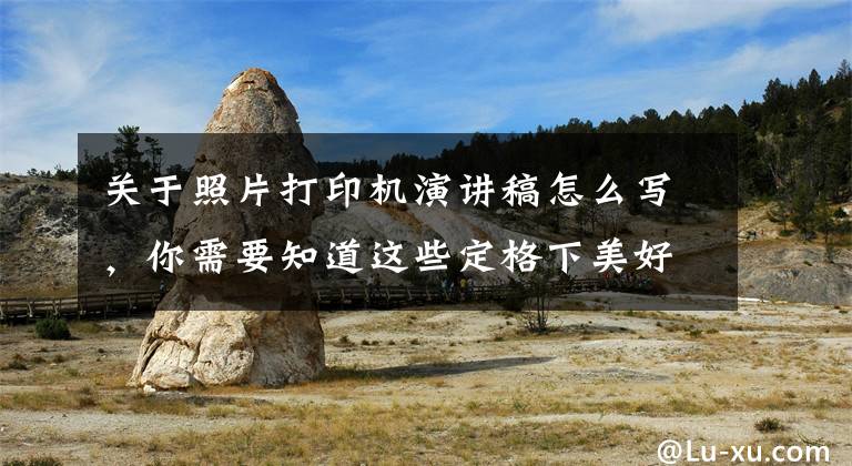 关于照片打印机演讲稿怎么写，你需要知道这些定格下美好的回忆，不让遗憾随岁月远逝文章配图