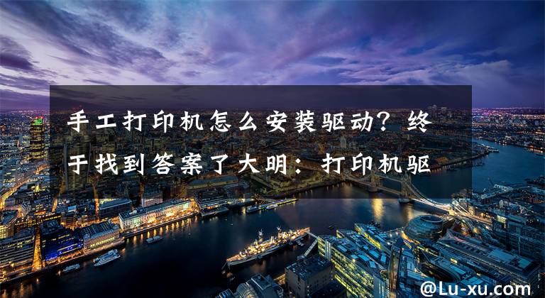 手工打印机怎么安装驱动？终于找到答案了大明：打印机驱动怎么安装？教你3招，轻松搞定文章配图