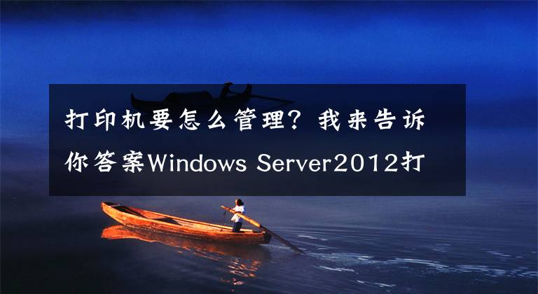 打印机要怎么管理？我来告诉你答案Windows Server2012打印机安装与管理文章配图
