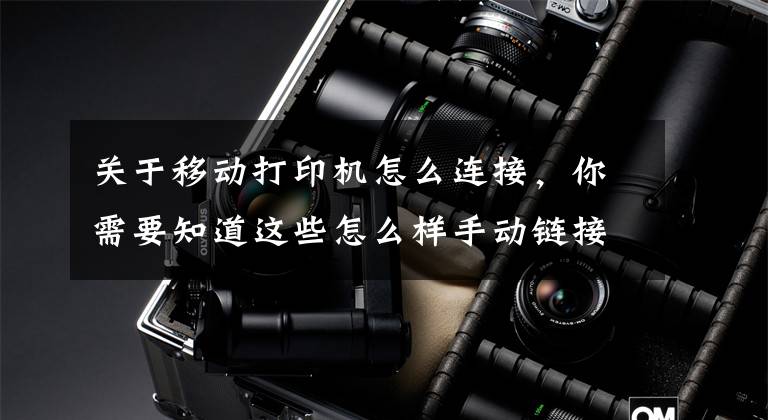 关于移动打印机怎么连接，你需要知道这些怎么样手动链接打印机？文章配图