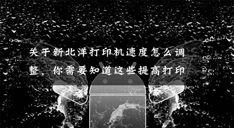 关于新北洋打印机速度怎么调整，你需要知道这些提高打印机速度的方法