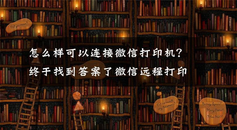 怎么样可以连接微信打印机？终于找到答案了微信远程打印来了 惠普发布Smart Tank