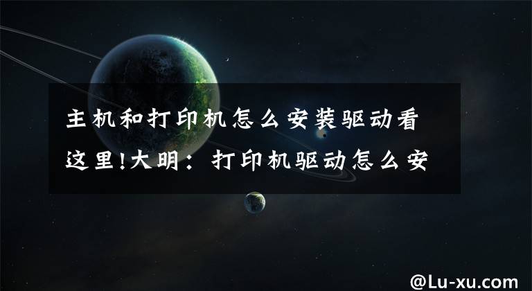主机和打印机怎么安装驱动看这里!大明：打印机驱动怎么安装？教你3招，轻松搞定文章配图