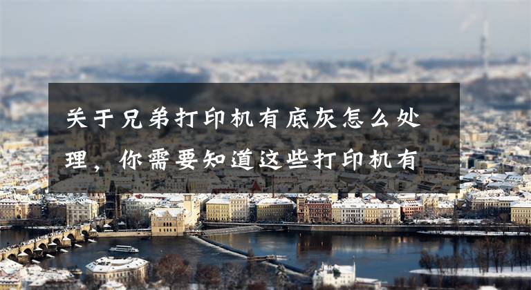 关于兄弟打印机有底灰怎么处理，你需要知道这些打印机有时候为什么打印有底灰文章配图