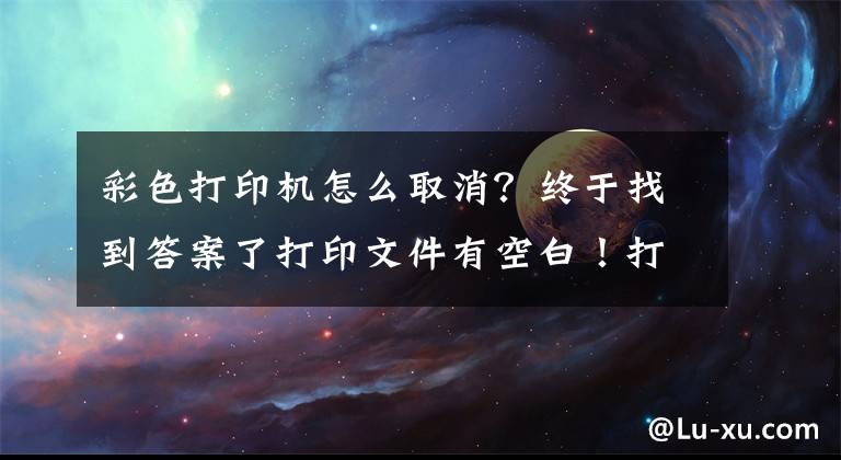 彩色打印机怎么取消？终于找到答案了打印文件有空白！打印机坏了吗？其实彩色打印机磁头可以清洗文章配图