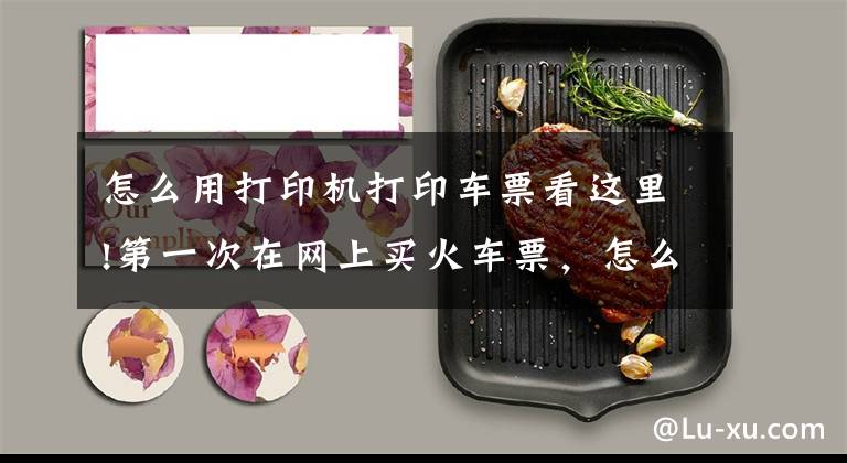 怎么用打印机打印车票看这里!第一次在网上买火车票，怎么打印车票，看完就能明白文章配图