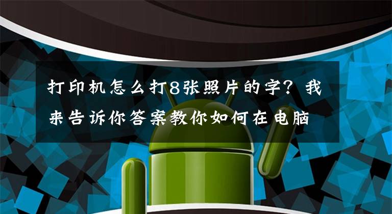 打印机怎么打8张照片的字？我来告诉你答案教你如何在电脑上打印图片文章配图