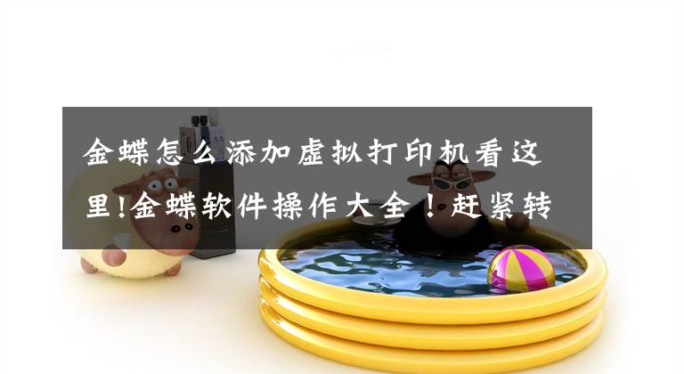 金蝶怎么添加虚拟打印机看这里!金蝶软件操作大全！赶紧转发收藏文章配图