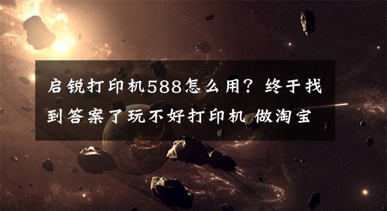 启锐打印机588怎么用？终于找到答案了玩不好打印机 做淘宝和微商就得累成狗！文章配图