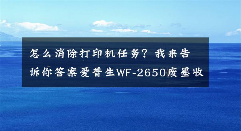 怎么消除打印机任务？我来告诉你答案爱普生WF-2650废墨收集垫已满集墨垫已满交替闪清零步骤图解文章配图