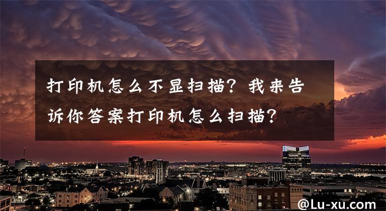 打印机怎么不显扫描？我来告诉你答案打印机怎么扫描？