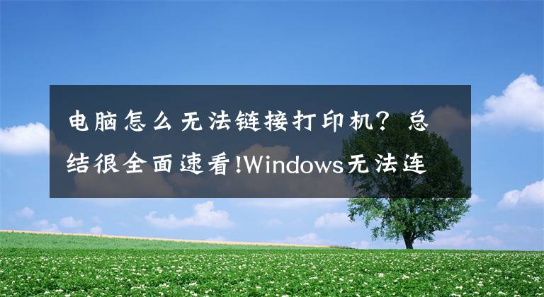 电脑怎么无法链接打印机？总结很全面速看!Windows无法连接到打印机，请检查打印机名并重试，的解决方法