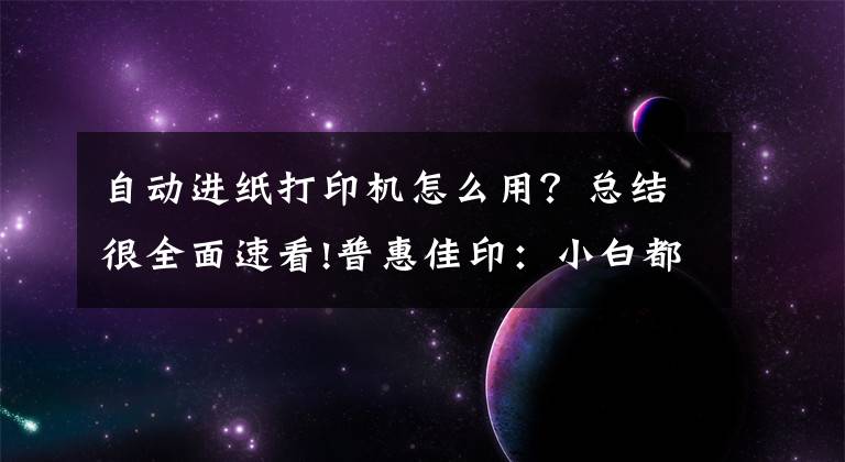 自动进纸打印机怎么用？总结很全面速看!普惠佳印：小白都能操作打印机的方法