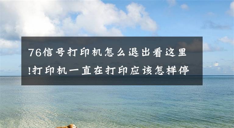 76信号打印机怎么退出看这里!打印机一直在打印应该怎样停止？文章配图