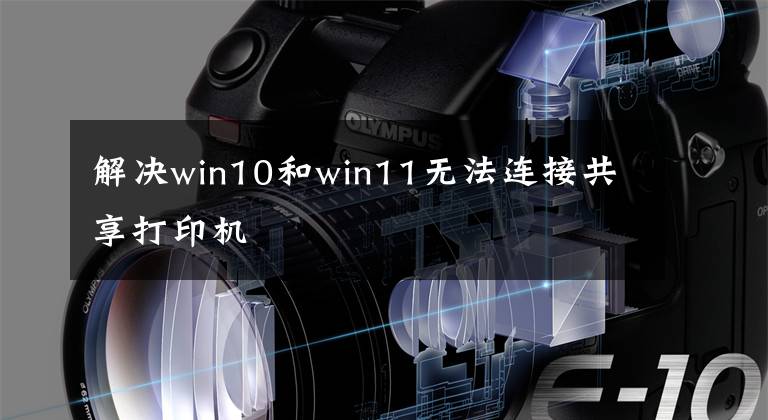 解决win10和win11无法连接共享打印机文章配图