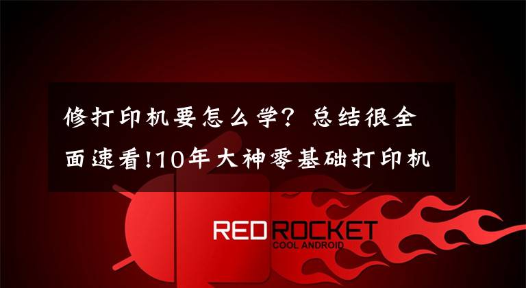 修打印机要怎么学？总结很全面速看!10年大神零基础打印机维修教程，视频新手送给你