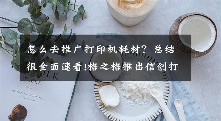 怎么去推广打印机耗材？总结很全面速看!格之格推出信创打印耗材，助力信创产业发展，构建安全文印环境文章配图