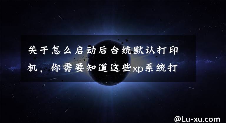 关于怎么启动后台统默认打印机，你需要知道这些xp系统打开电脑后台运行打印机文章配图