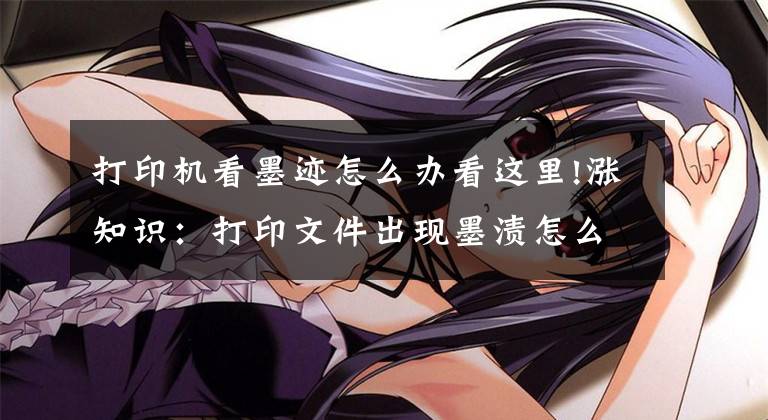 打印机看墨迹怎么办看这里!涨知识：打印文件出现墨渍怎么办！文章配图