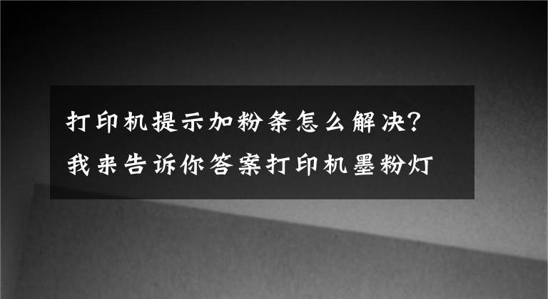 打印机提示加粉条怎么解决？我来告诉你答案打印机墨粉灯亮怎么办