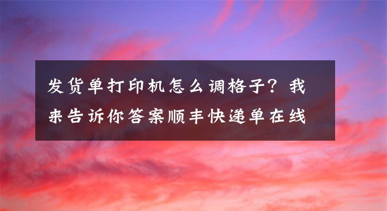 发货单打印机怎么调格子？我来告诉你答案顺丰快递单在线打印教程文章配图