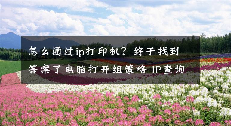 怎么通过ip打印机？终于找到答案了电脑打开组策略 IP查询 打印机共享设置文章配图