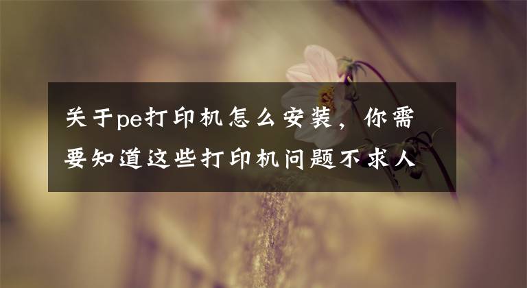 关于pe打印机怎么安装，你需要知道这些打印机问题不求人，如何安装打印机，打印机不工作了怎么办文章配图