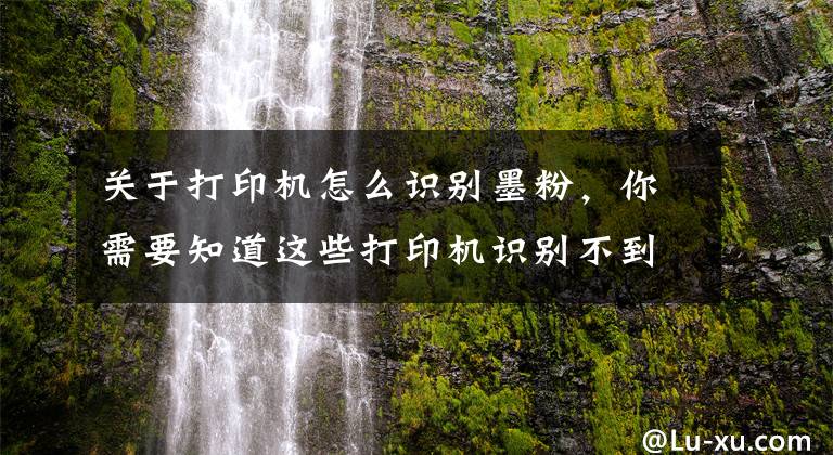 关于打印机怎么识别墨粉，你需要知道这些打印机识别不到墨盒怎么办？