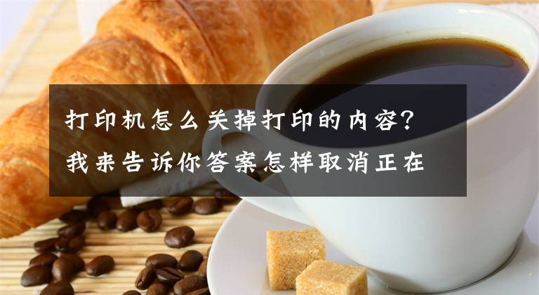 打印机怎么关掉打印的内容？我来告诉你答案怎样取消正在打印的文档文章配图