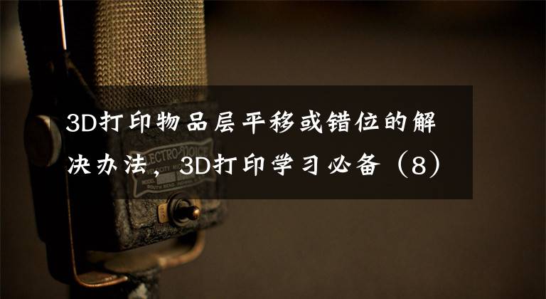 3D打印物品层平移或错位的解决办法，3D打印学习必备（8）文章配图
