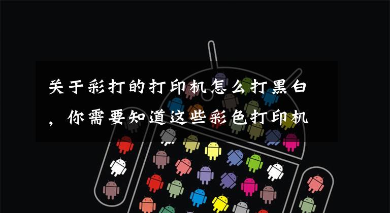 关于彩打的打印机怎么打黑白，你需要知道这些彩色打印机如何把彩色文档打成黑白的？文章配图