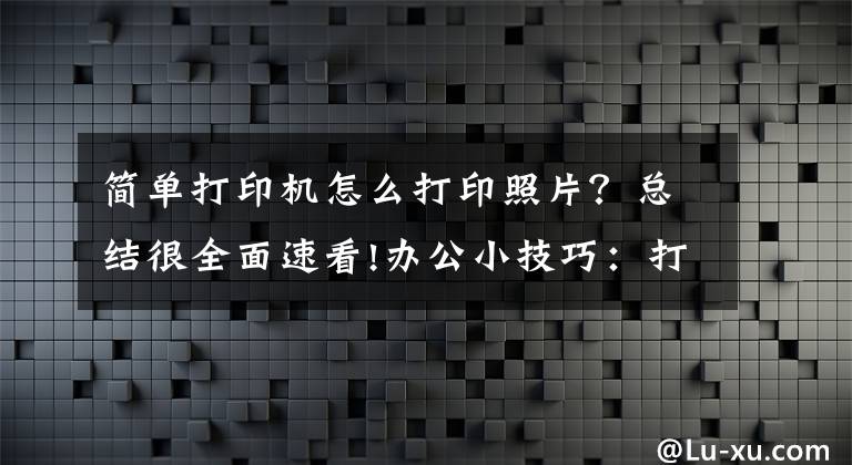 简单打印机怎么打印照片？总结很全面速看!办公小技巧：打印图片快捷又清晰