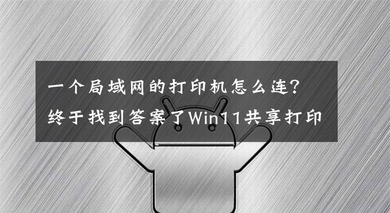 一个局域网的打印机怎么连？终于找到答案了Win11共享打印机怎么连接，Win11共享打印机怎么设置文章配图