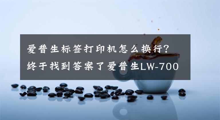 爱普生标签打印机怎么换行？终于找到答案了爱普生LW-700标签打印机 方便高效有创意