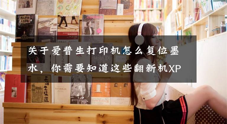 关于爱普生打印机怎么复位墨水，你需要知道这些翻新机XP-442爱普生xp-445打印机清零文章配图