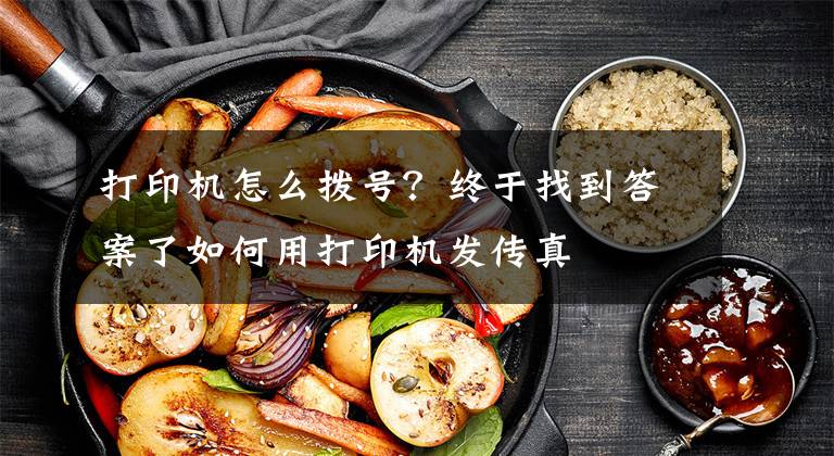 打印机怎么拨号？终于找到答案了如何用打印机发传真文章配图