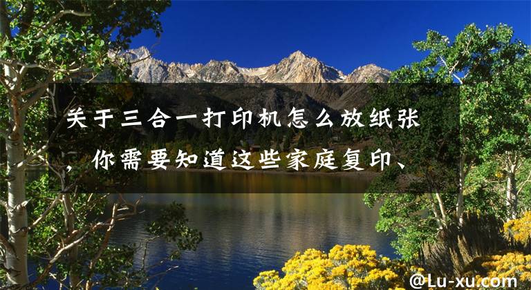 关于三合一打印机怎么放纸张，你需要知道这些家庭复印、打印、扫描不用愁，小新打印机帮我通通搞定文章配图